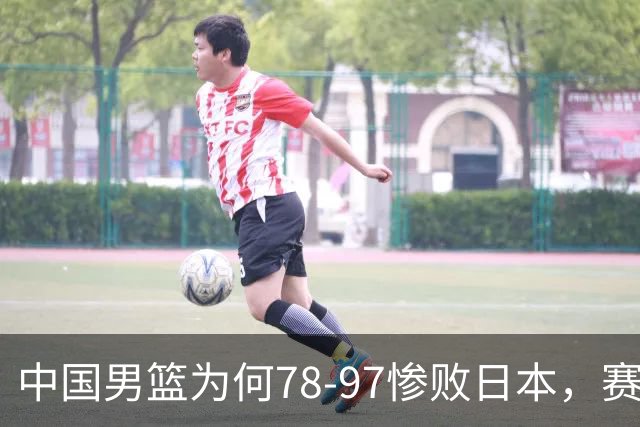 中国男篮为何78-97惨败日本，赛后郭士强毫不客气说出原因，很清醒也很无奈